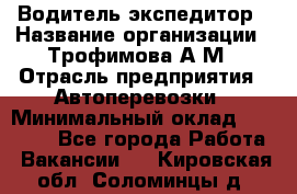 Водитель-экспедитор › Название организации ­ Трофимова А.М › Отрасль предприятия ­ Автоперевозки › Минимальный оклад ­ 65 000 - Все города Работа » Вакансии   . Кировская обл.,Соломинцы д.